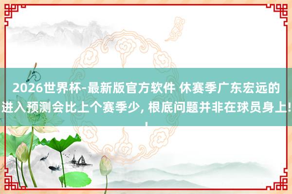 2026世界杯-最新版官方软件 休赛季广东宏远的进入预测会比上个赛季少, 根底问题并非在球员身上!