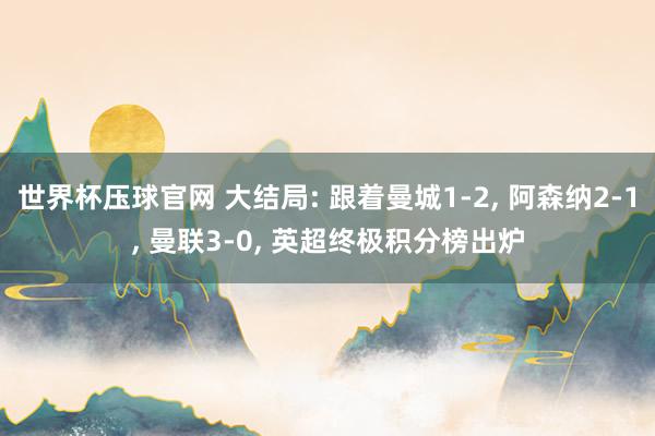 世界杯压球官网 大结局: 跟着曼城1-2, 阿森纳2-1, 曼联3-0, 英超终极积分榜出炉