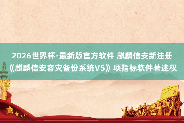2026世界杯-最新版官方软件 麒麟信安新注册《麒麟信安容灾备份系统V5》项指标软件著述权