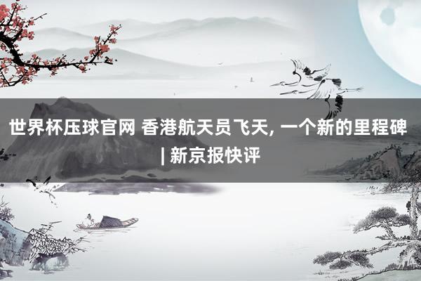 世界杯压球官网 香港航天员飞天, 一个新的里程碑 | 新京报快评