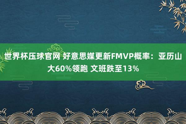世界杯压球官网 好意思媒更新FMVP概率:亚历山大60%领跑 文班跌至13%