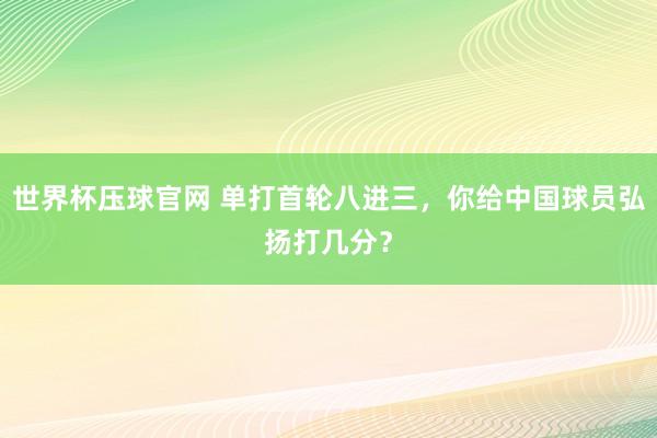 世界杯压球官网 单打首轮八进三,你给中国球员弘扬打几分?