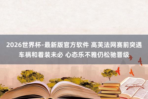 2026世界杯-最新版官方软件 高芙法网赛前突遇车祸和着装未必 心态乐不雅仍松驰晋级