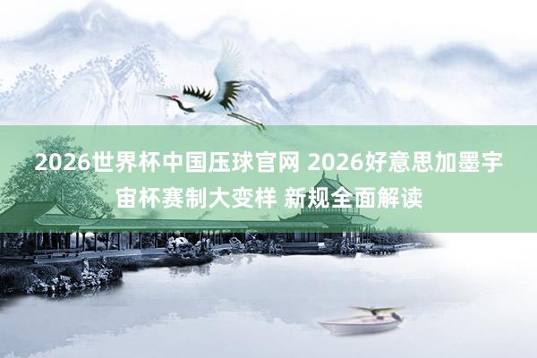 2026世界杯中国压球官网 2026好意思加墨宇宙杯赛制大变样 新规全面解读