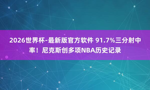 2026世界杯-最新版官方软件 91.7%三分射中率!尼克斯创多项NBA历史记录