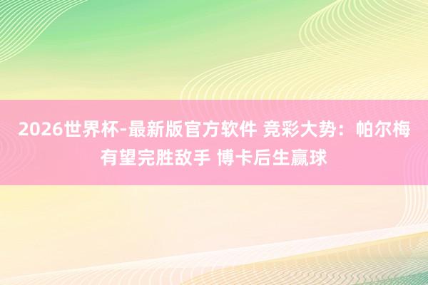2026世界杯-最新版官方软件 竞彩大势:帕尔梅有望完胜敌手 博卡后生赢球