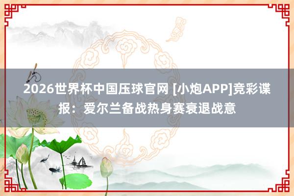 2026世界杯中国压球官网 [小炮APP]竞彩谍报：爱尔兰备战热身赛衰退战意