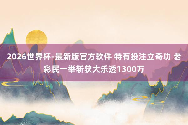 2026世界杯-最新版官方软件 特有投注立奇功 老彩民一举斩获大乐透1300万