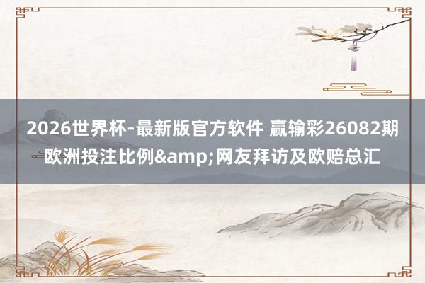 2026世界杯-最新版官方软件 赢输彩26082期欧洲投注比例&网友拜访及欧赔总汇