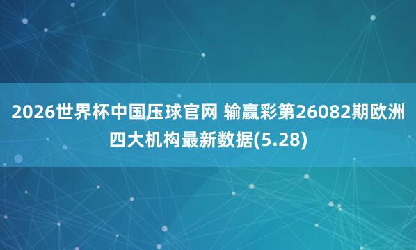 2026世界杯中国压球官网 输赢彩第26082期欧洲四大机构最新数据(5.28)