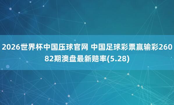2026世界杯中国压球官网 中国足球彩票赢输彩26082期澳盘最新赔率(5.28)