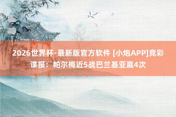 2026世界杯-最新版官方软件 [小炮APP]竞彩谍报：帕尔梅近5战巴兰基亚赢4次