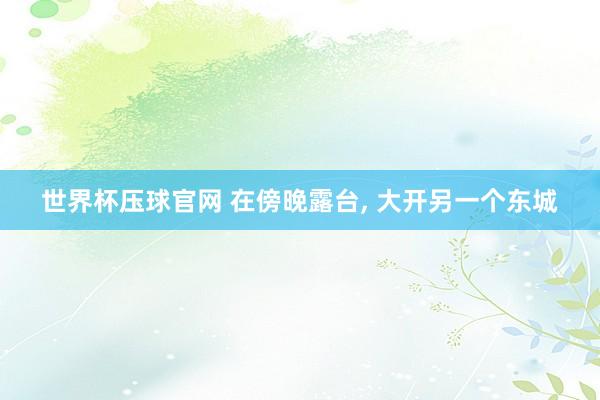 世界杯压球官网 在傍晚露台, 大开另一个东城