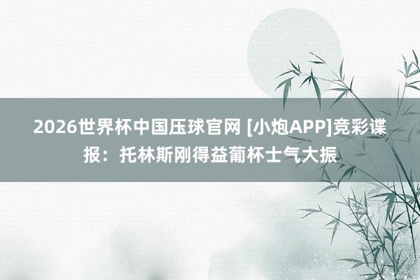 2026世界杯中国压球官网 [小炮APP]竞彩谍报：托林斯刚得益葡杯士气大振