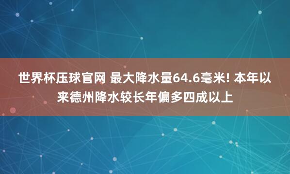 世界杯压球官网 最大降水量64.6毫米! 本年以来德州降水较长年偏多四成以上