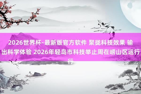 2026世界杯-最新版官方软件 聚拢科技效果 输出科学体验 2026年轻岛市科技举止周在崂山区运行