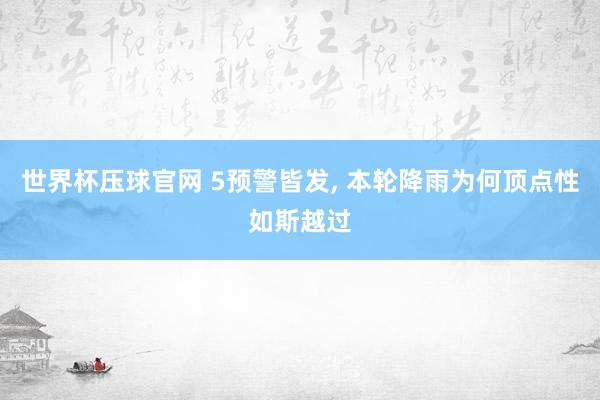 世界杯压球官网 5预警皆发， 本轮降雨为何顶点性如斯越过