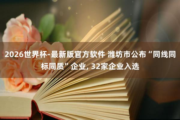 2026世界杯-最新版官方软件 潍坊市公布“同线同标同质”企业， 32家企业入选