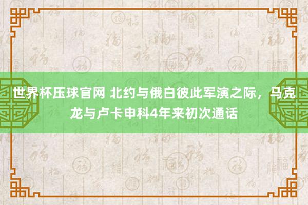 世界杯压球官网 北约与俄白彼此军演之际,马克龙与卢卡申科4年来初次通话