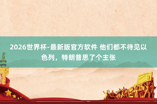 2026世界杯-最新版官方软件 他们都不待见以色列,特朗普思了个主张