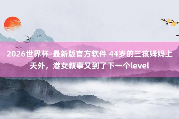 2026世界杯-最新版官方软件 44岁的三孩姆妈上天外,港女叙事又到了下一个level