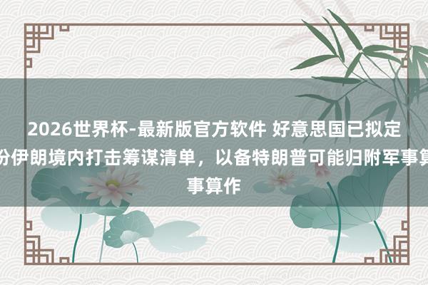 2026世界杯-最新版官方软件 好意思国已拟定一份伊朗境内打击筹谋清单,以备特朗普可能归附军事算作