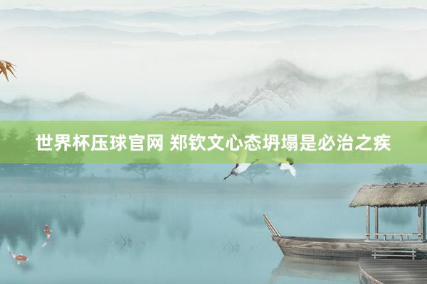 世界杯压球官网 郑钦文心态坍塌是必治之疾