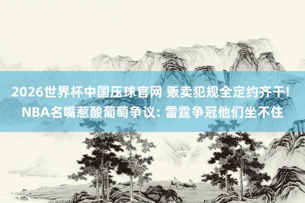 2026世界杯中国压球官网 贩卖犯规全定约齐干! NBA名嘴惹酸葡萄争议: 雷霆争冠他们坐不住