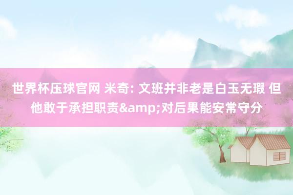 世界杯压球官网 米奇: 文班并非老是白玉无瑕 但他敢于承担职责&对后果能安常守分