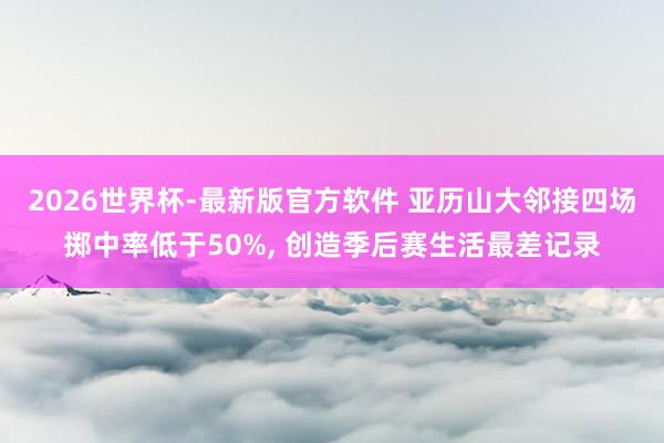 2026世界杯-最新版官方软件 亚历山大邻接四场掷中率低于50%, 创造季后赛生活最差记录