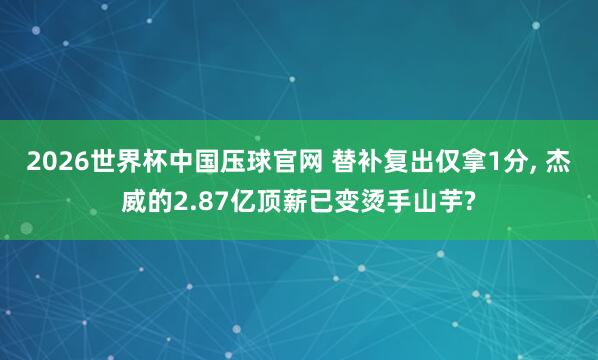 2026世界杯中国压球官网 替补复出仅拿1分, 杰威的2.87亿顶薪已变烫手山芋?