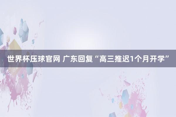 世界杯压球官网 广东回复“高三推迟1个月开学”