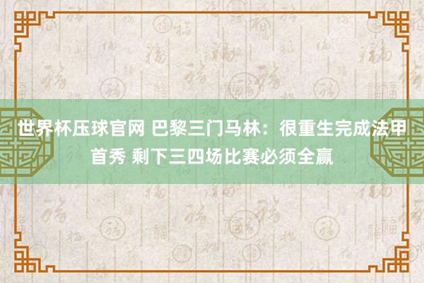 世界杯压球官网 巴黎三门马林:很重生完成法甲首秀 剩下三四场比赛必须全赢