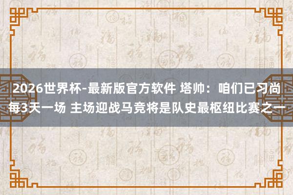 2026世界杯-最新版官方软件 塔帅:咱们已习尚每3天一场 主场迎战马竞将是队史最枢纽比赛之一