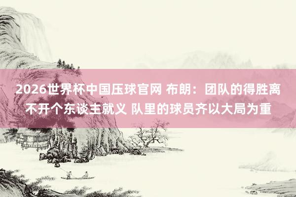 2026世界杯中国压球官网 布朗:团队的得胜离不开个东谈主就义 队里的球员齐以大局为重