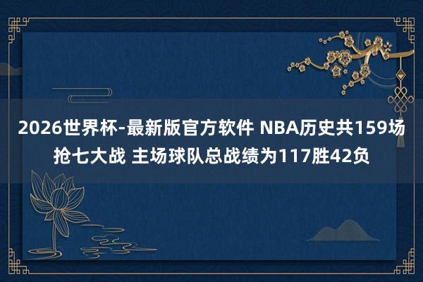 2026世界杯-最新版官方软件 NBA历史共159场抢七大战 主场球队总战绩为117胜42负