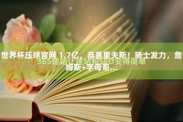 世界杯压球官网 1.7亿,恭喜里夫斯!骑士发力,詹姆斯+字母哥...
