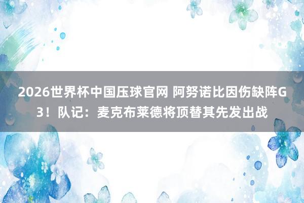 2026世界杯中国压球官网 阿努诺比因伤缺阵G3!队记:麦克布莱德将顶替其先发出战
