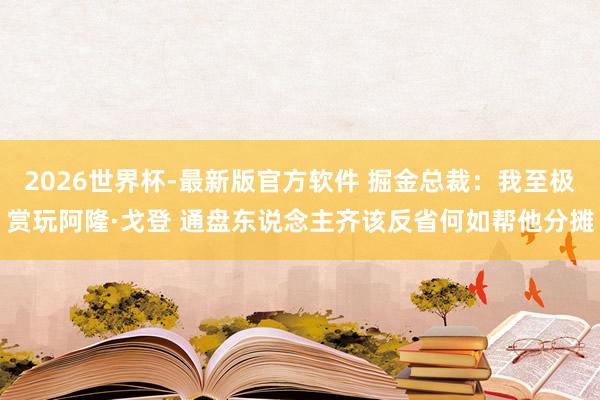 2026世界杯-最新版官方软件 掘金总裁:我至极赏玩阿隆·戈登 通盘东说念主齐该反省何如帮他分摊