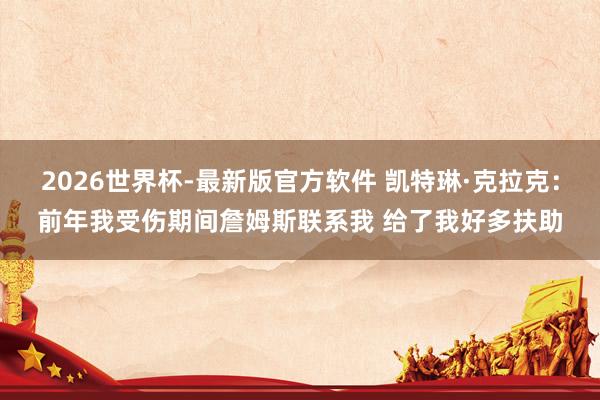 2026世界杯-最新版官方软件 凯特琳·克拉克:前年我受伤期间詹姆斯联系我 给了我好多扶助