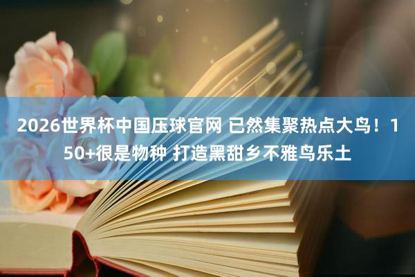 2026世界杯中国压球官网 已然集聚热点大鸟!150+很是物种 打造黑甜乡不雅鸟乐土