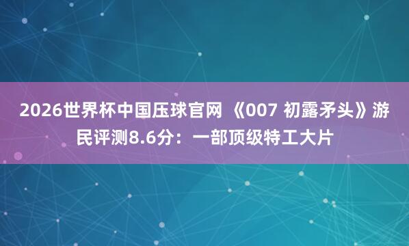 2026世界杯中国压球官网 《007 初露矛头》游民评测8.6分：一部顶级特工大片