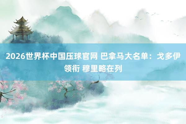 2026世界杯中国压球官网 巴拿马大名单:戈多伊领衔 穆里略在列