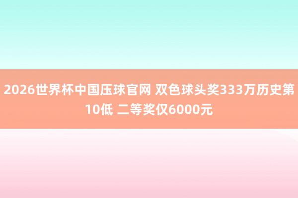 2026世界杯中国压球官网 双色球头奖333万历史第10低 二等奖仅6000元
