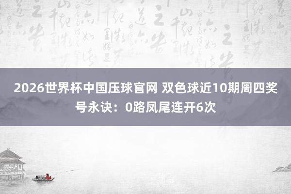 2026世界杯中国压球官网 双色球近10期周四奖号永诀:0路凤尾连开6次