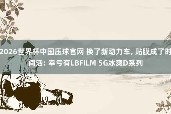 2026世界杯中国压球官网 换了新动力车， 贴膜成了时间活: 幸亏有LBFILM 5G冰爽D系列
