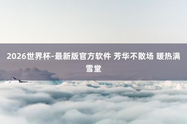 2026世界杯-最新版官方软件 芳华不散场 暖热满雪堂