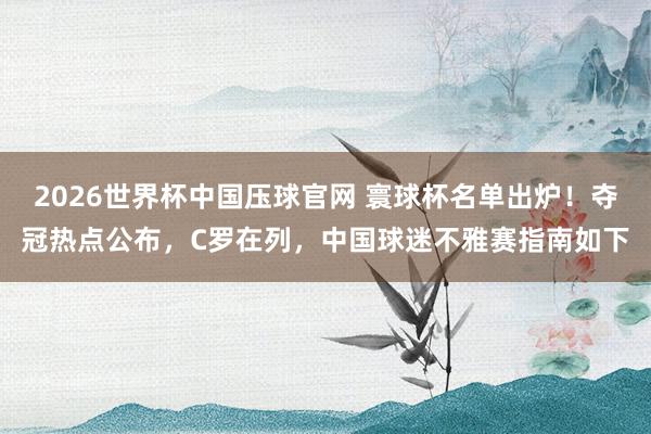 2026世界杯中国压球官网 寰球杯名单出炉!夺冠热点公布,C罗在列,中国球迷不雅赛指南如下