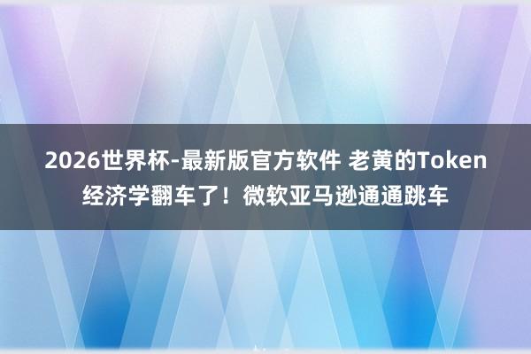 2026世界杯-最新版官方软件 老黄的Token经济学翻车了!微软亚马逊通通跳车