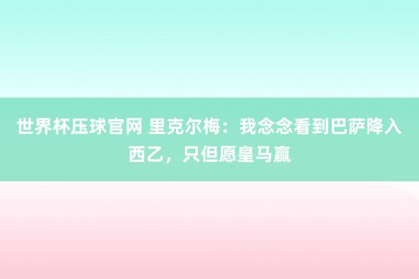 世界杯压球官网 里克尔梅:我念念看到巴萨降入西乙,只但愿皇马赢